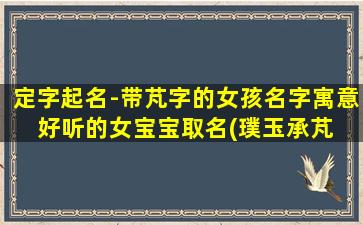 定字起名-带芃字的女孩名字寓意 好听的女宝宝取名(璞玉承芃 梦里花开——带芃字的女孩名字寓意与浪漫)